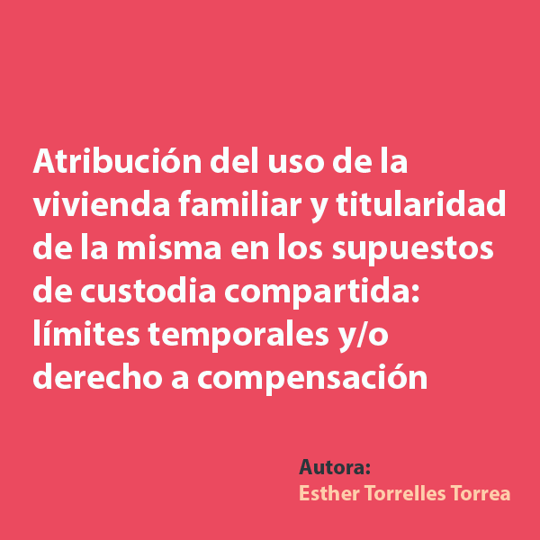 Atribución del uso de la vivienda familiar y titularidad de la misma en los supuestos de custodia compartida: límites temporales y/o derecho a compensación